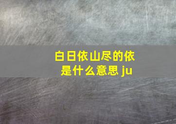 白日依山尽的依是什么意思 ju